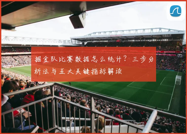 掘金队比赛数据怎么统计？三步分析法与五大关键指标解读