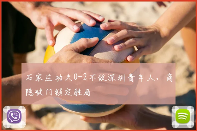 石家庄功夫0-2不敌深圳青年人，商隐破门锁定胜局