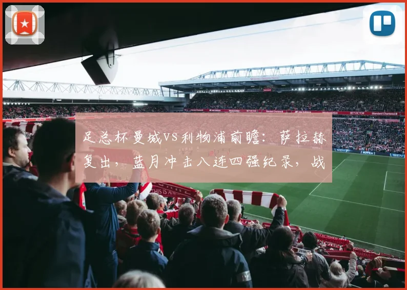 足总杯曼城vs利物浦前瞻:萨拉赫复出,蓝月冲击八连四强纪录,战术对决成看点