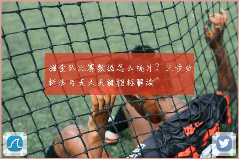 掘金队比赛数据怎么统计?三步分析法与五大关键指标解读