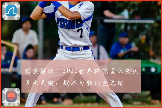 深度解析：2026世界杯德国队失利五大关键，战术与教训全总结