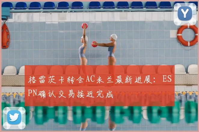 格雷茨卡转会AC米兰最新进展：ESPN确认交易接近完成