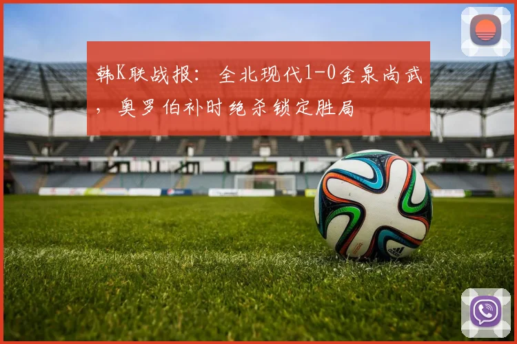 韩K联战报：全北现代1-0金泉尚武，奥罗伯补时绝杀锁定胜局