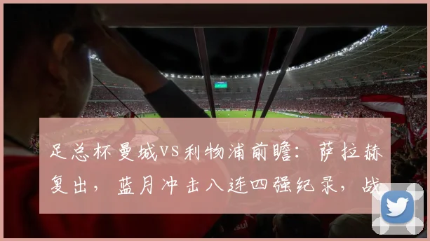 足总杯曼城vs利物浦前瞻：萨拉赫复出，蓝月冲击八连四强纪录，战术对决成看点