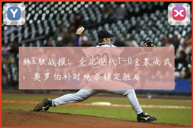 韩K联战报：全北现代1-0金泉尚武，奥罗伯补时绝杀锁定胜局