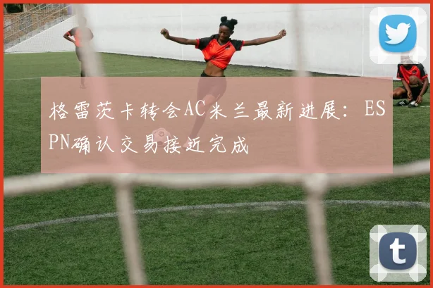 格雷茨卡转会AC米兰最新进展:ESPN确认交易接近完成