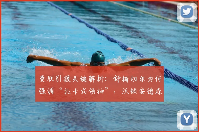 曼联引援关键解析:舒梅切尔为何强调“扎卡式领袖”,沃顿安德森又年轻在哪?
