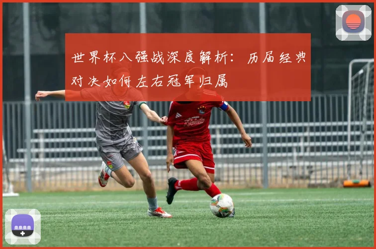世界杯八强战深度解析：历届经典对决如何左右冠军归属