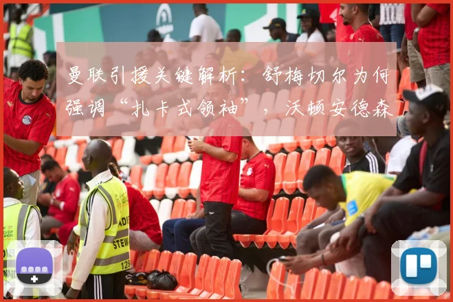 曼联引援关键解析:舒梅切尔为何强调“扎卡式领袖”,沃顿安德森又年轻在哪?